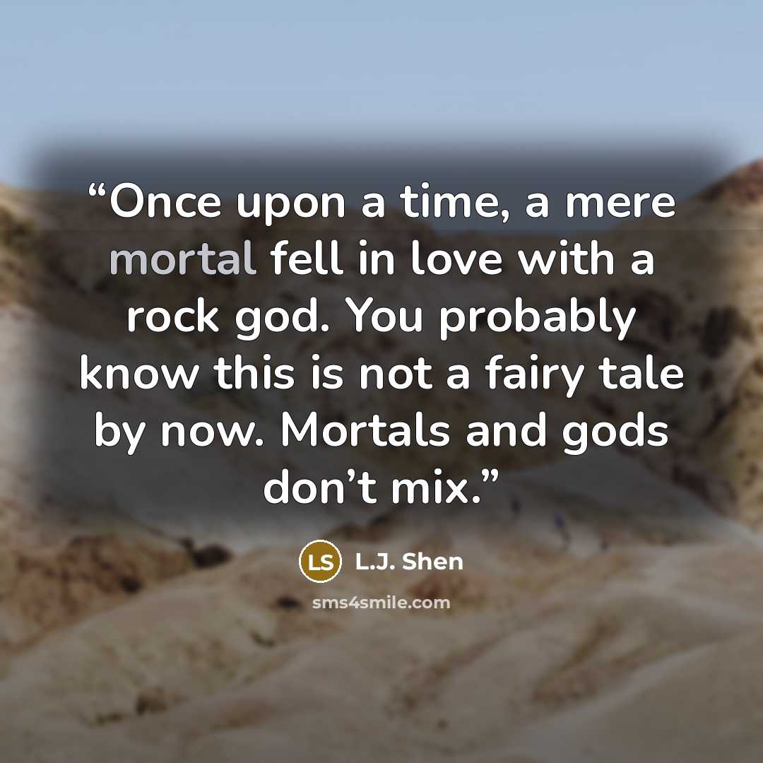 “Once upon a time, a mere mortal fell in love with a rock god. You probably know this is not a fairy tale by now. Mortals and gods don’t mix.” quote by L.J. Shen