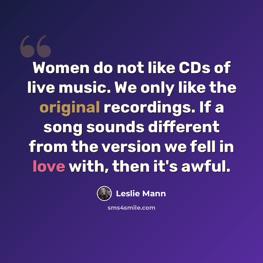 “Women do not like CDs of live music. We only like the original recordings. If a song sounds different from the version we fell in love with, then it's awful.” quote by Leslie Mann