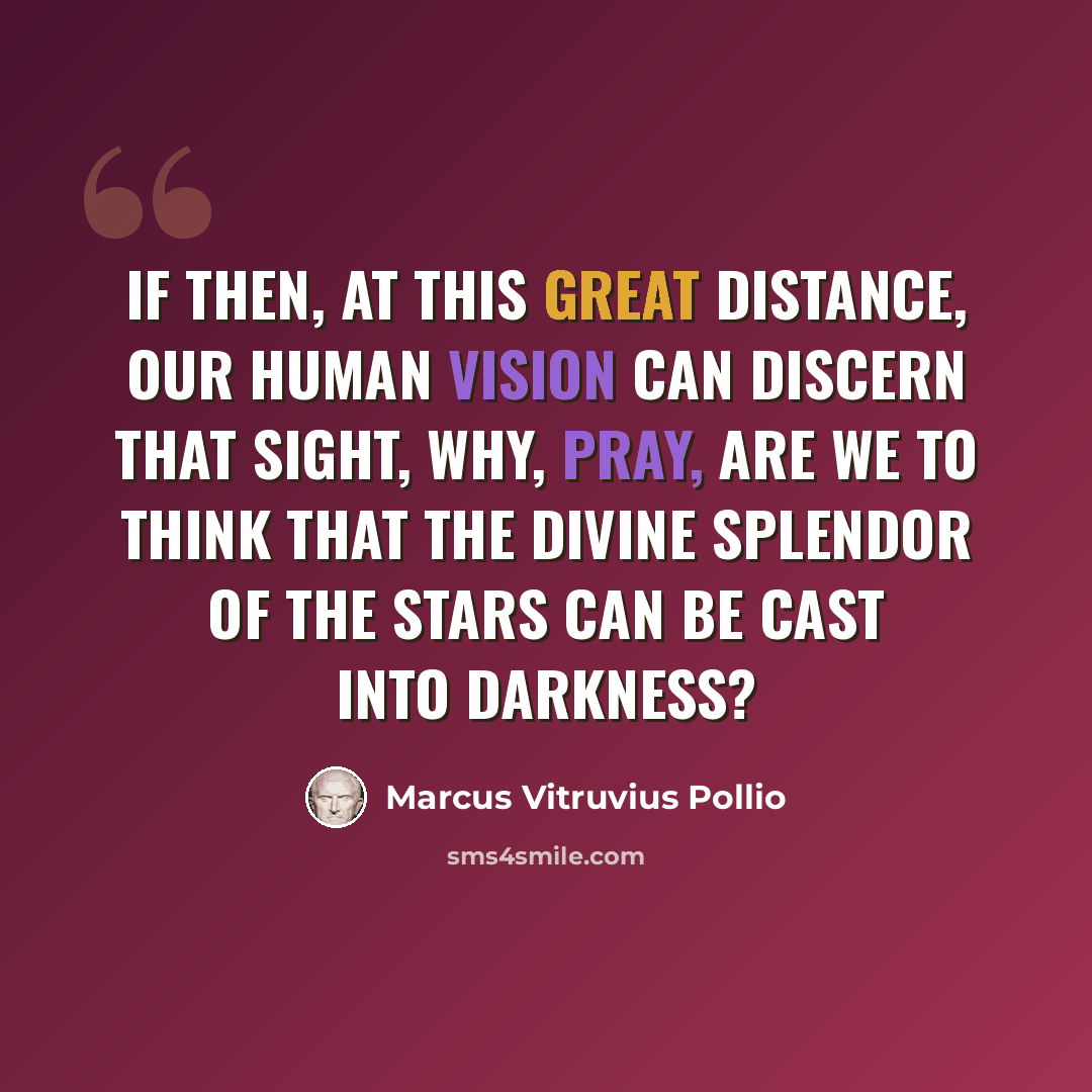 “If then, at this great distance, our human vision can discern that sight, why, pray, are we to think that the divine splendor of the stars can be cast into darkness?” quote by Marcus Vitruvius Pollio