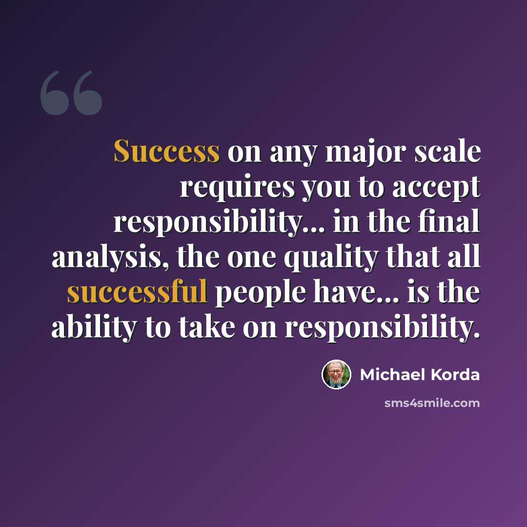 “Success on any major scale requires you to accept responsibility... in the final analysis, the one quality that all successful people have... is the ability to take on responsibility.” quote by Michael Korda