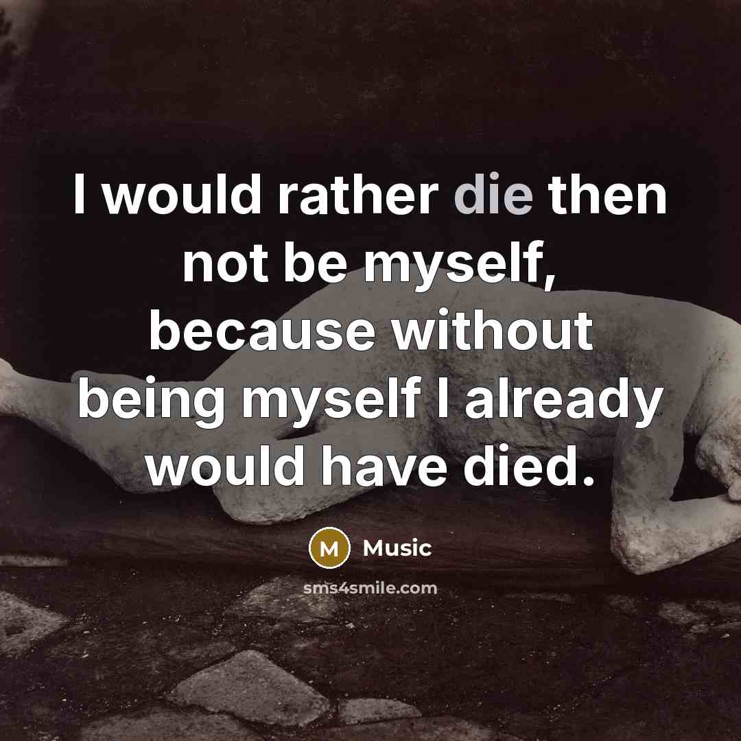 “I would rather die then not be myself, because without being myself I already would have died.” quote by Music