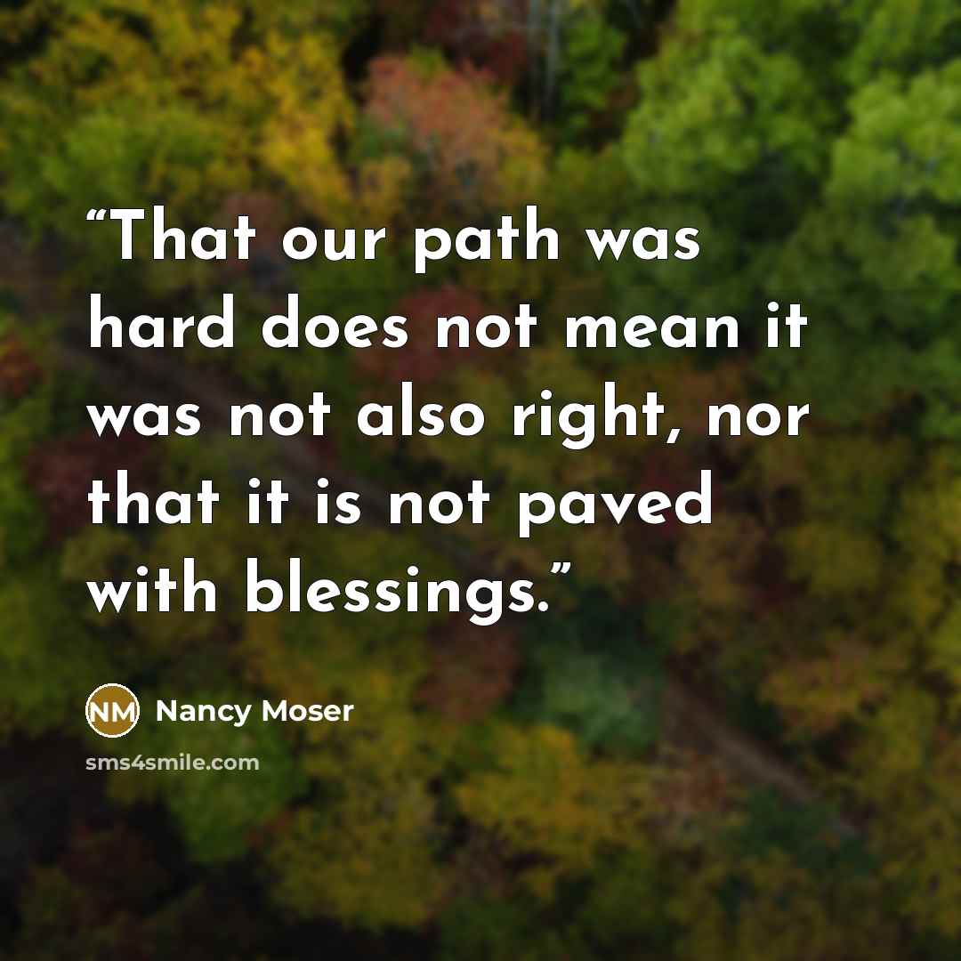 “That our path was hard does not mean it was not also right, nor that it is not paved with blessings.” quote by Nancy Moser