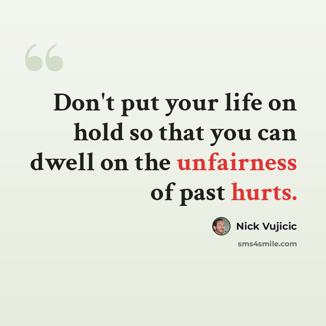 “Don't put your life on hold so that you can dwell on the unfairness of past hurts.” quote by Nick Vujicic