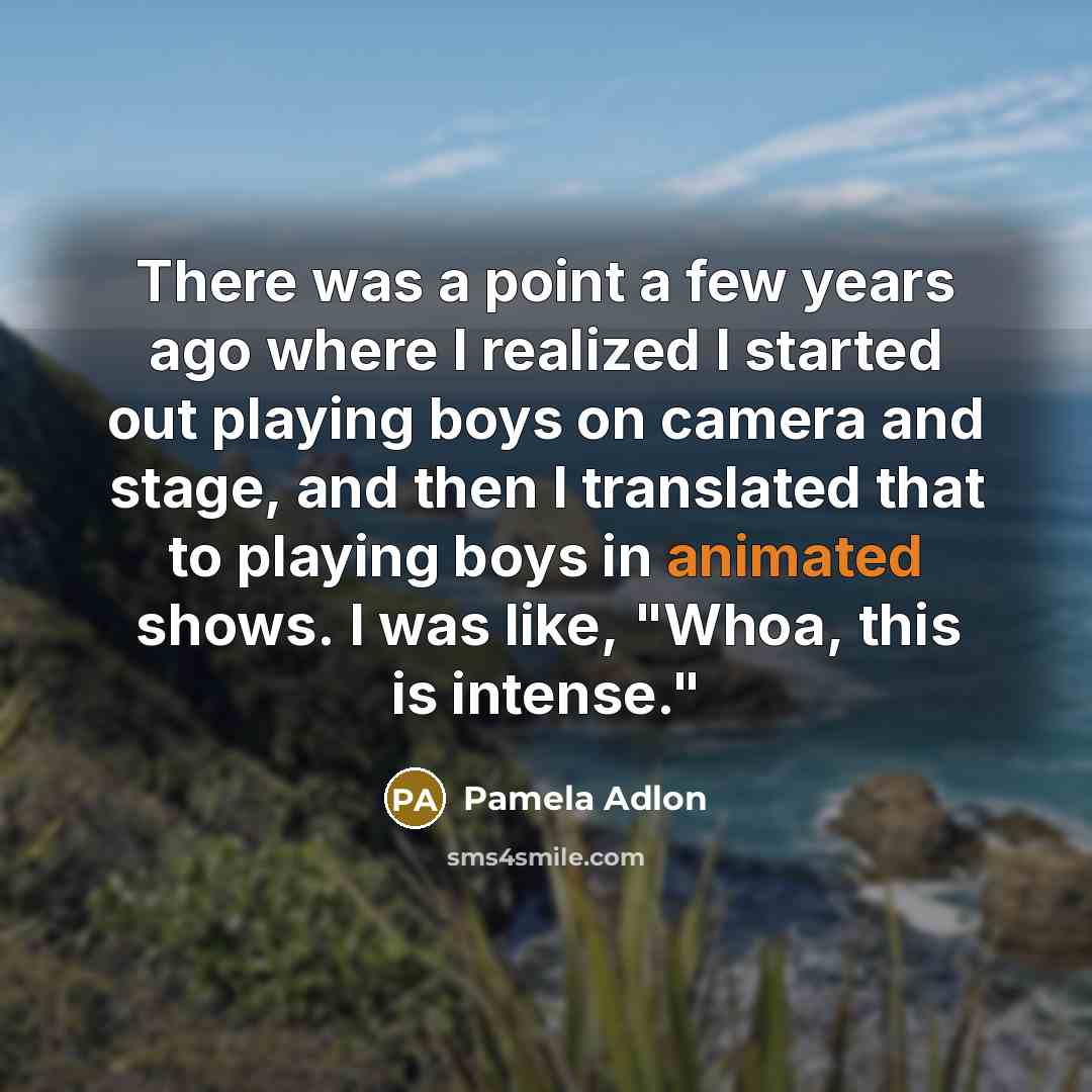“There was a point a few years ago where I realized I started out playing boys on camera and stage, and then I translated that to playing boys in animated shows. I was like, "Whoa, this is intense."” quote by Pamela Adlon