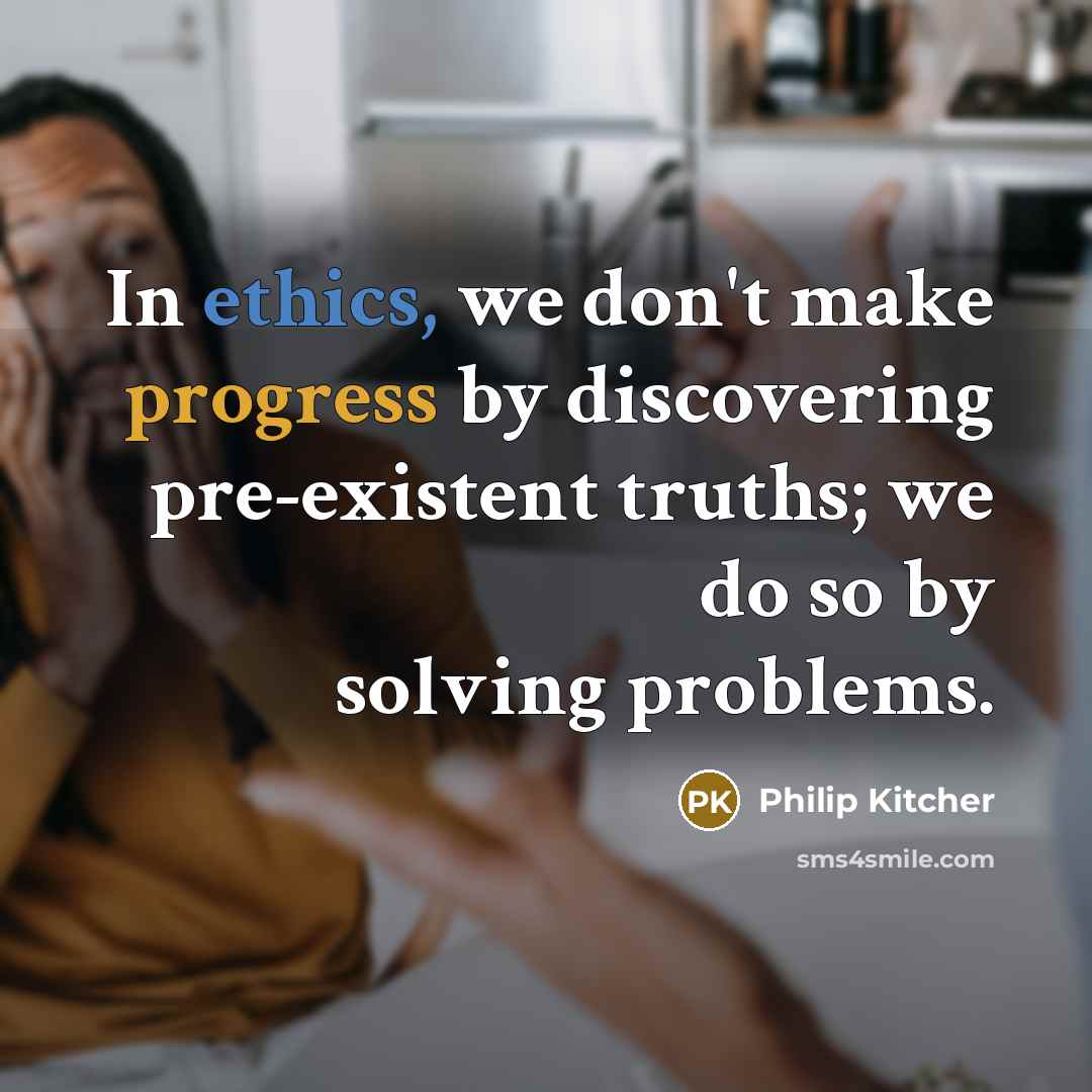 “In ethics, we don't make progress by discovering pre-existent truths; we do so by solving problems.” quote by Philip Kitcher