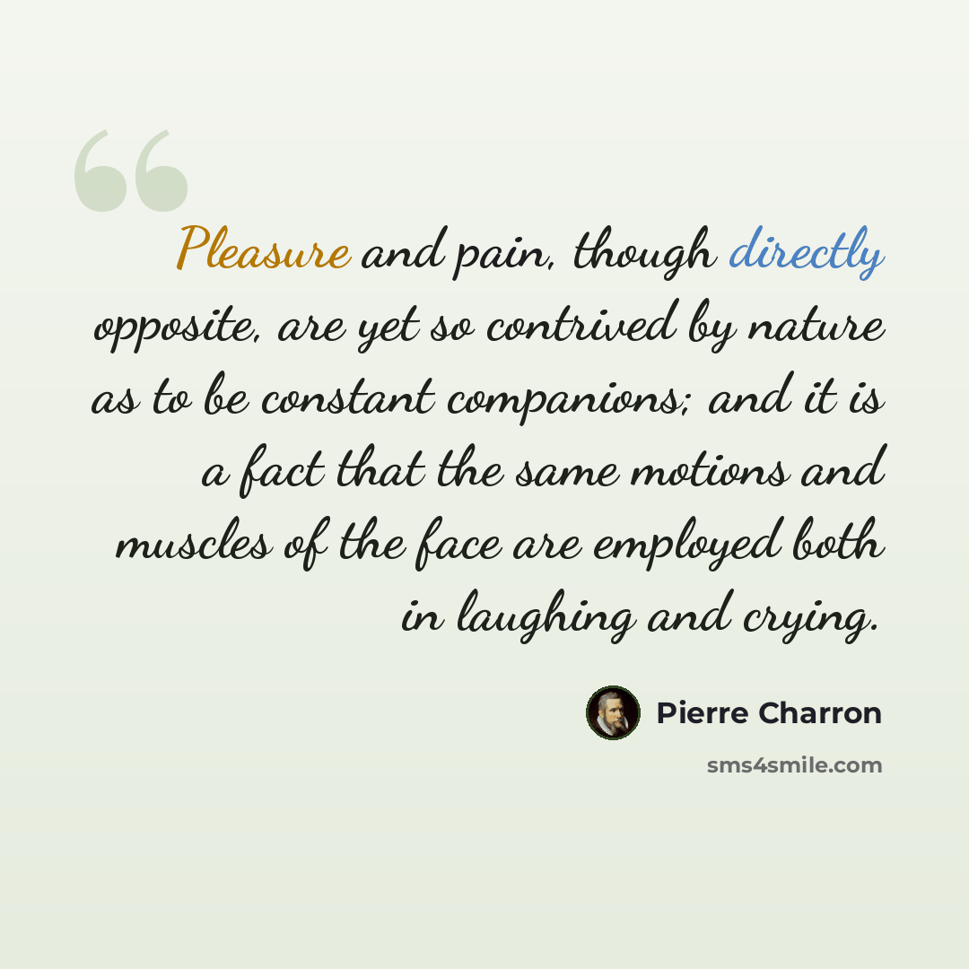 “Pleasure and pain, though directly opposite, are yet so contrived by nature as to be constant companions; and it is a fact that the same motions and muscles of the face are employed both in laughing and crying.” quote by Pierre Charron