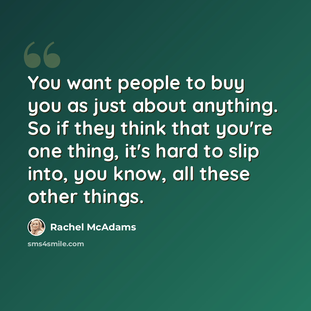 “You want people to buy you as just about anything. So if they think that you're one thing, it's hard to slip into, you know, all these other things.” quote by Rachel McAdams