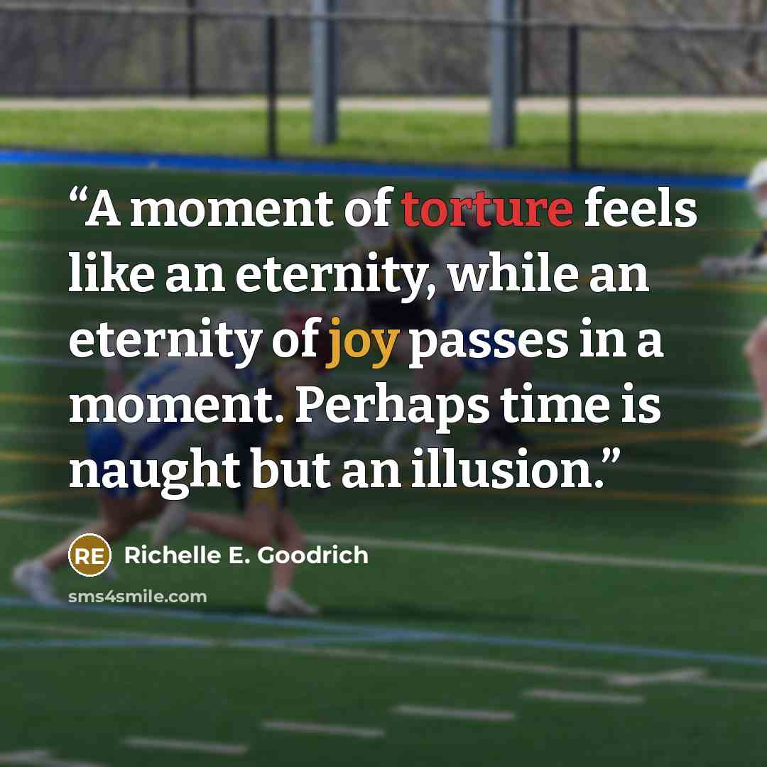 “A moment of torture feels like an eternity, while an eternity of joy passes in a moment. Perhaps time is naught but an illusion.” quote by Richelle E. Goodrich