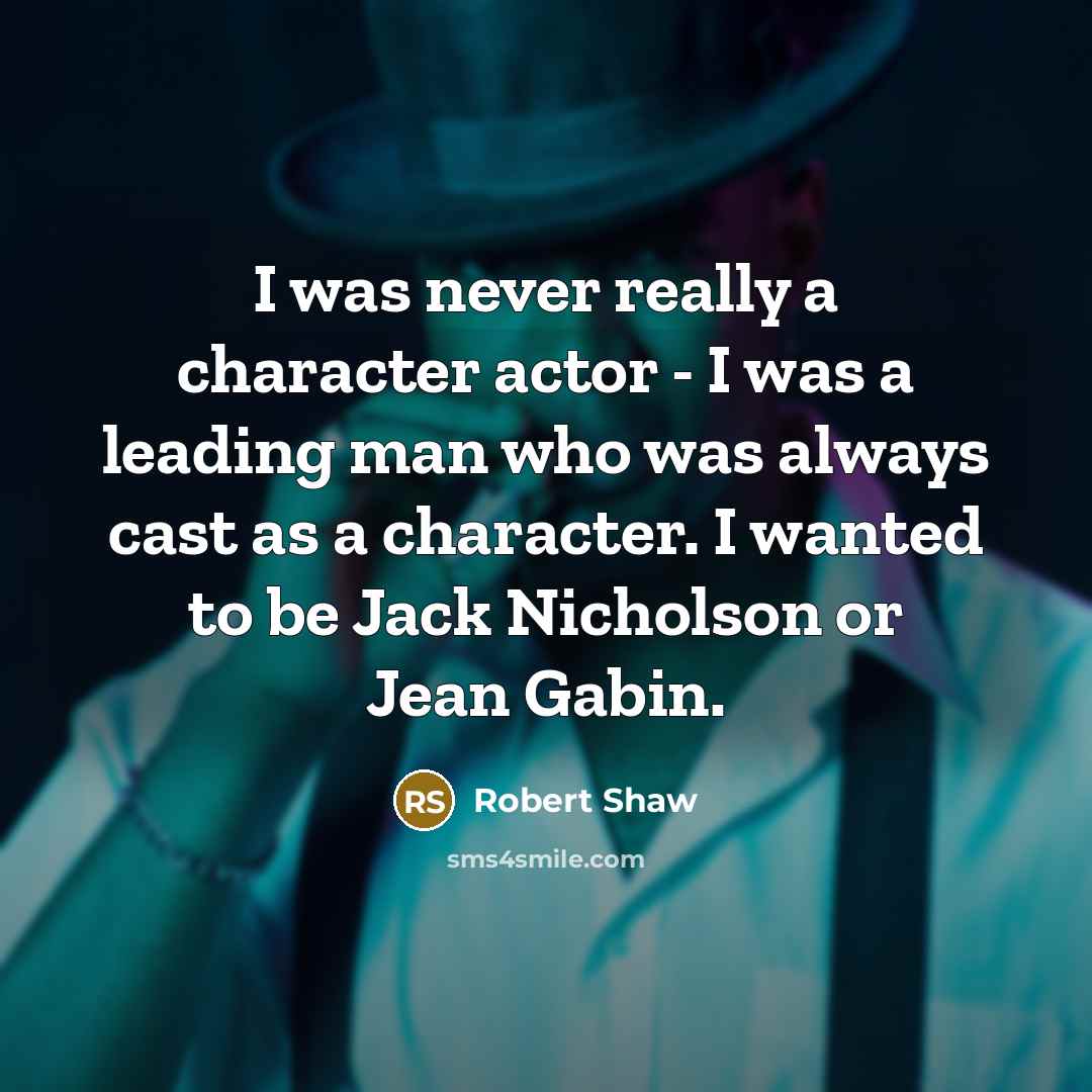 “I was never really a character actor - I was a leading man who was always cast as a character. I wanted to be Jack Nicholson or Jean Gabin.” quote by Robert Shaw