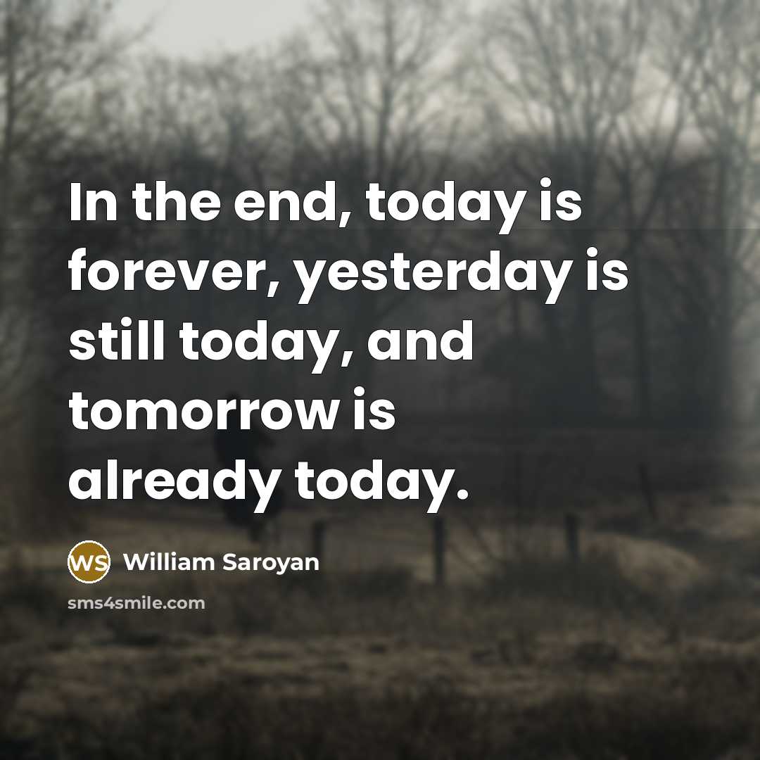 “In the end, today is forever, yesterday is still today, and tomorrow is already today.” quote by William Saroyan