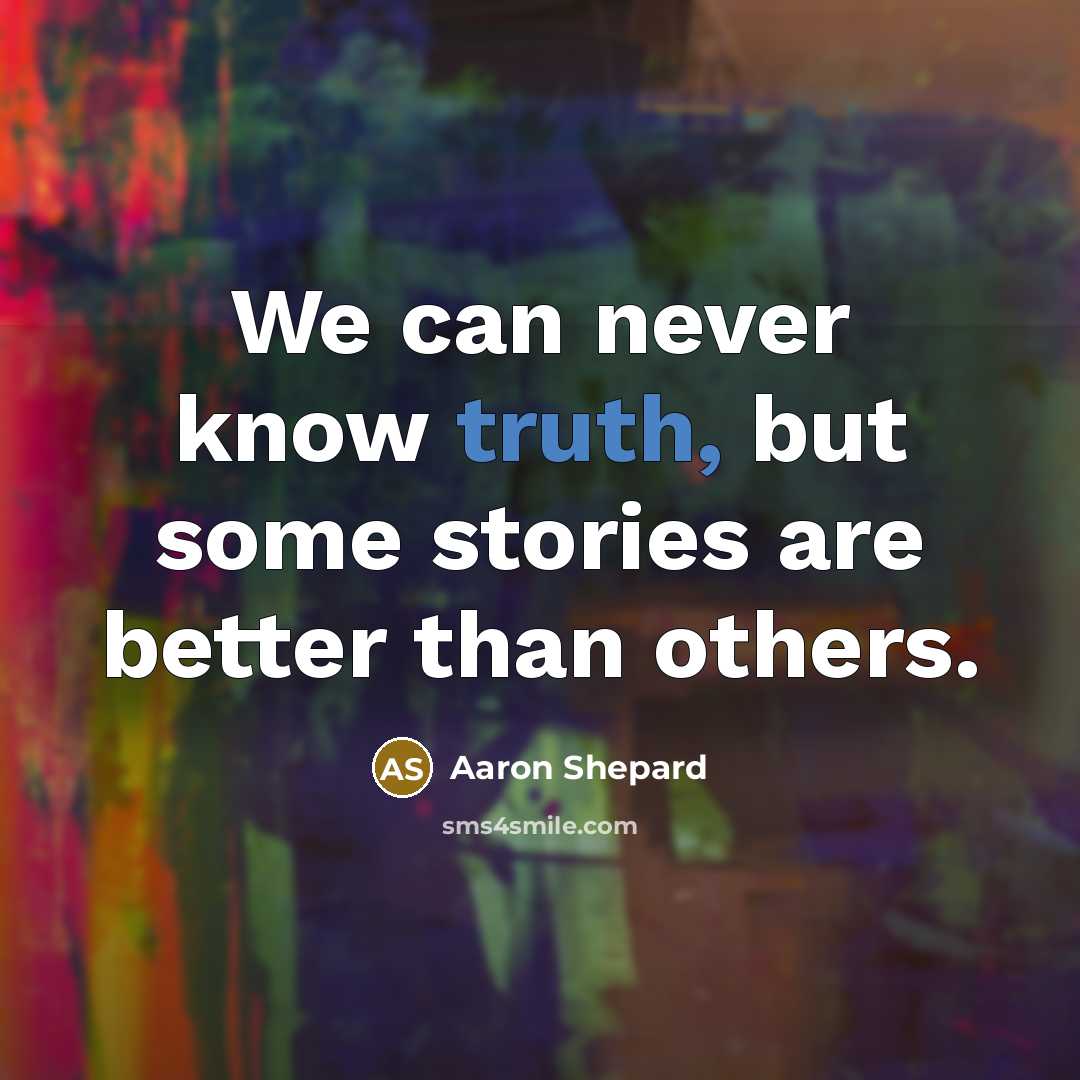 “We can never know truth, but some stories are better than others.” quote by Aaron Shepard