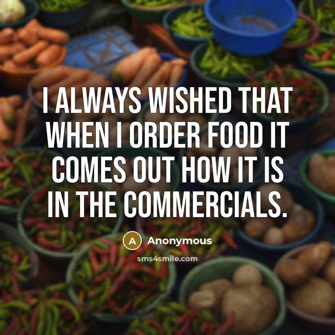 “I always wished that when I order food it comes out how it is in the commercials.” quote by Anonymous
