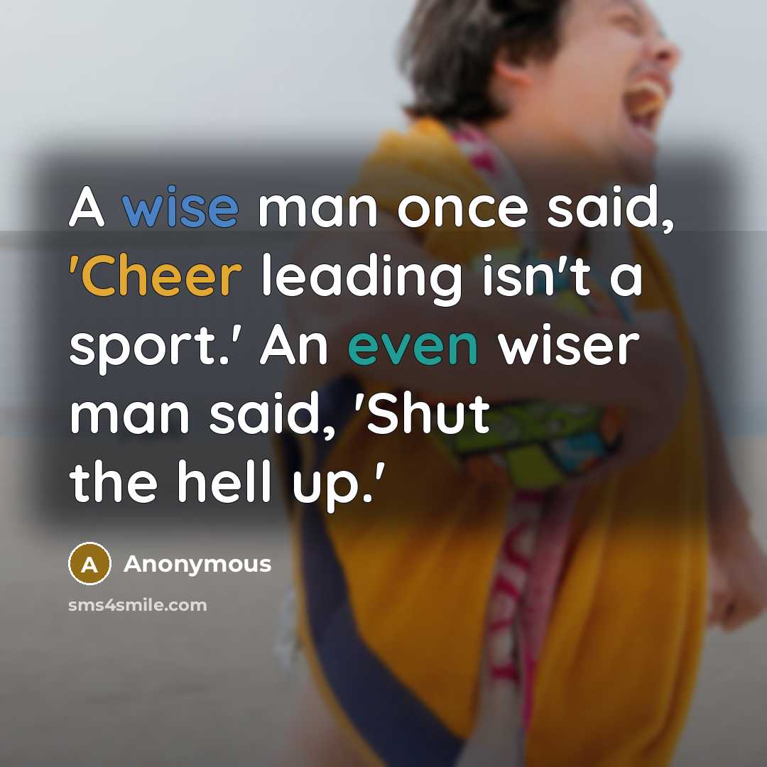 “A wise man once said, 'Cheer leading isn't a sport.' An even wiser man said, 'Shut the hell up.'” quote by Anonymous