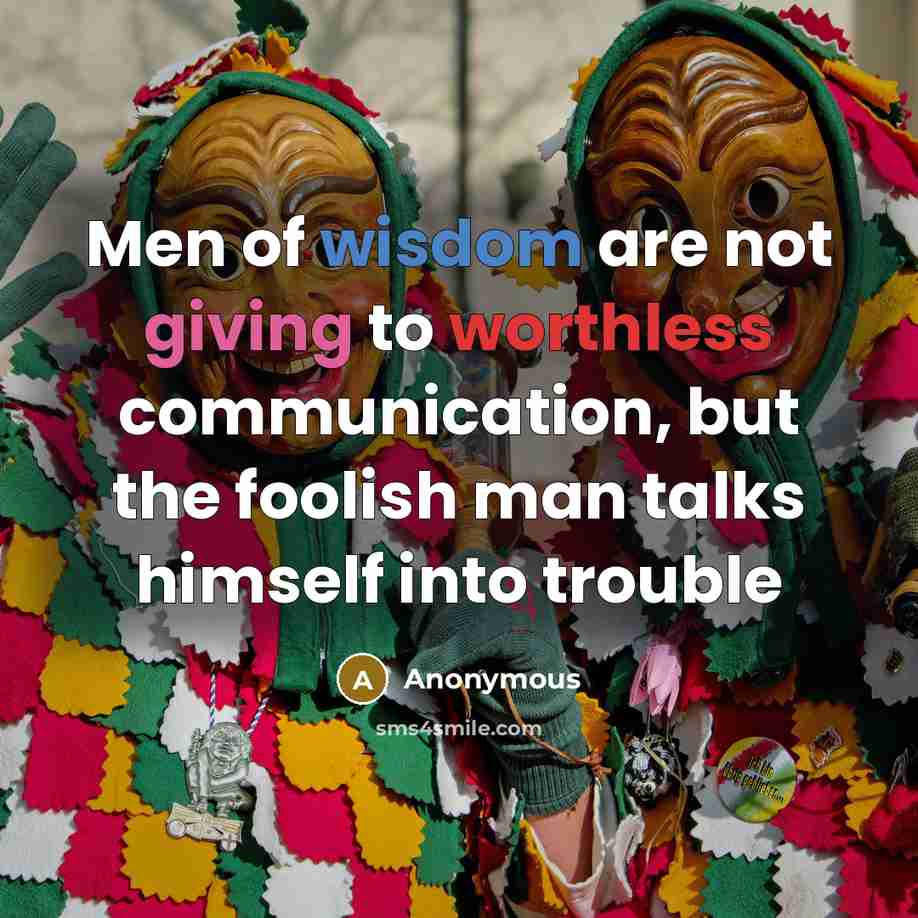 “Men of wisdom are not giving to worthless communication, but the foolish man talks himself into trouble” quote by Anonymous