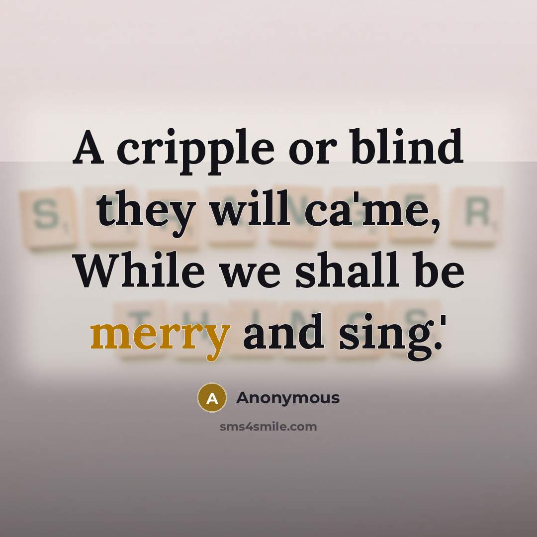 “A cripple or blind they will ca'me, While we shall be merry and sing.'” quote by Anonymous