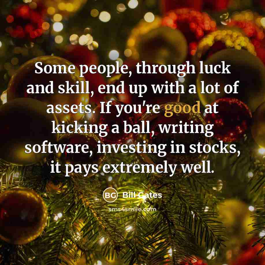 “Some people, through luck and skill, end up with a lot of assets. If you're good at kicking a ball, writing software, investing in stocks, it pays extremely well.” quote by Bill Gates