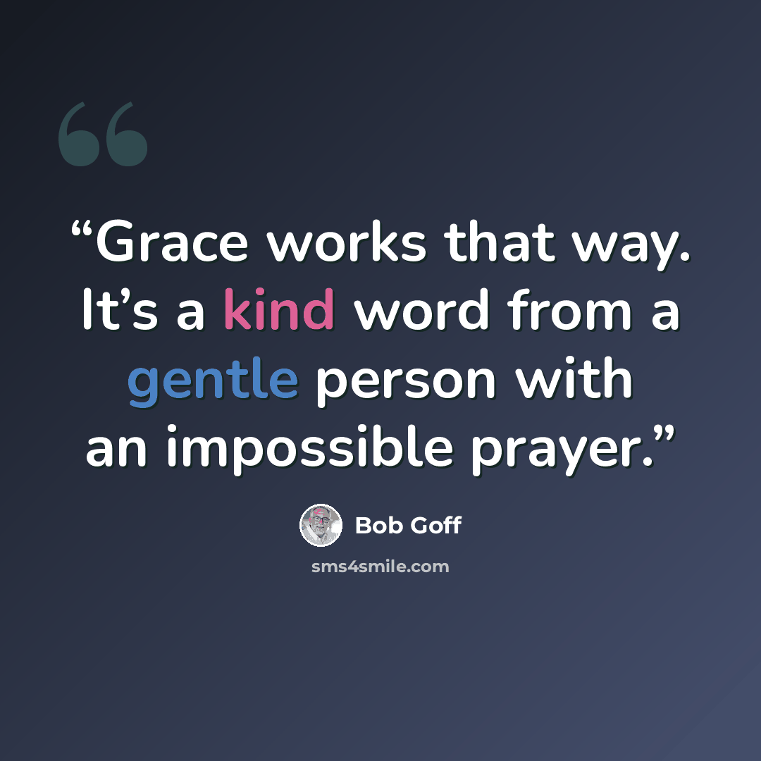 “Grace works that way. It’s a kind word from a gentle person with an impossible prayer.” quote by Bob Goff