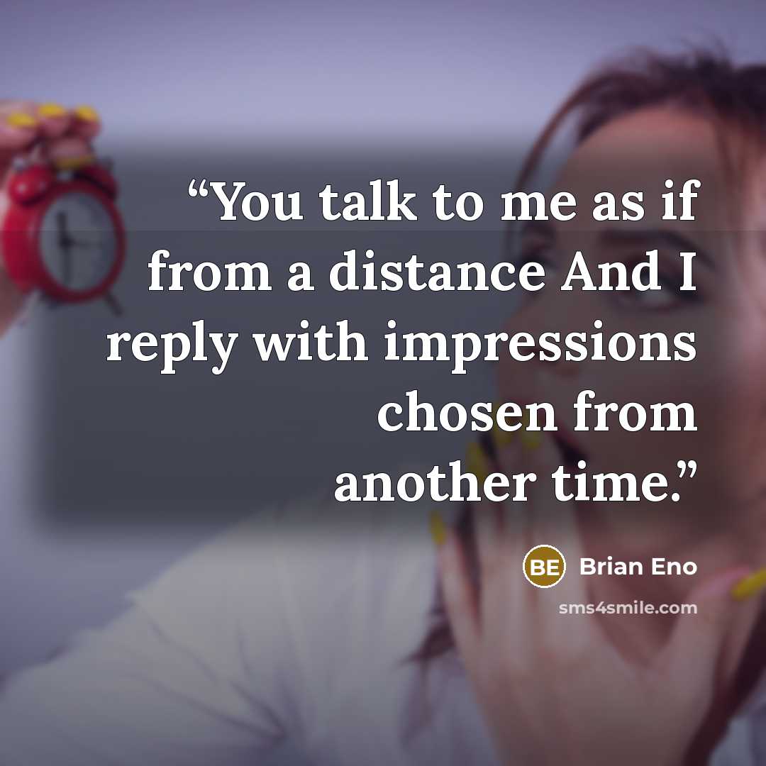 “You talk to me as if from a distance And I reply with impressions chosen from another time.” quote by Brian Eno