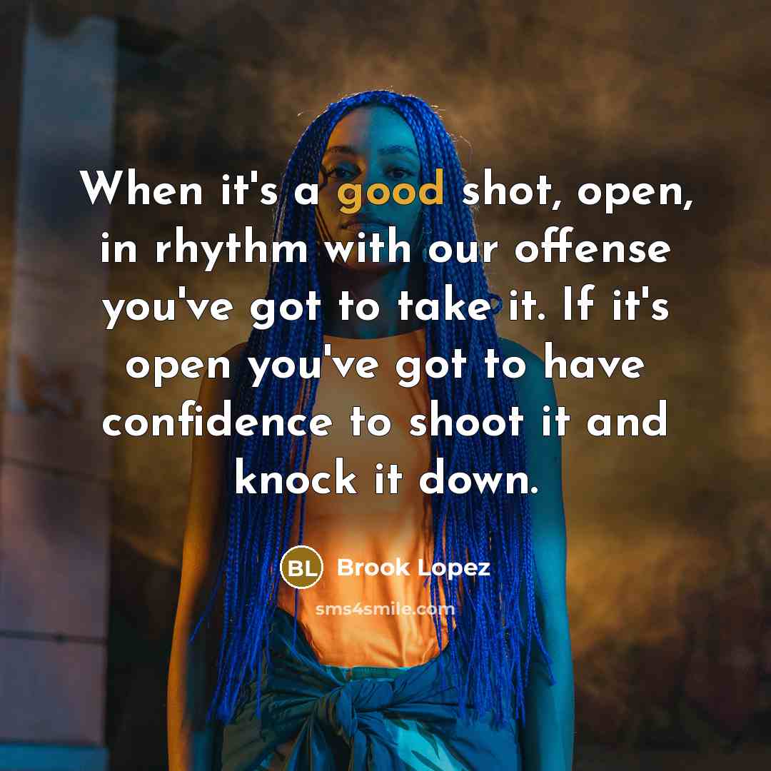 “When it's a good shot, open, in rhythm with our offense you've got to take it. If it's open you've got to have confidence to shoot it and knock it down.” quote by Brook Lopez