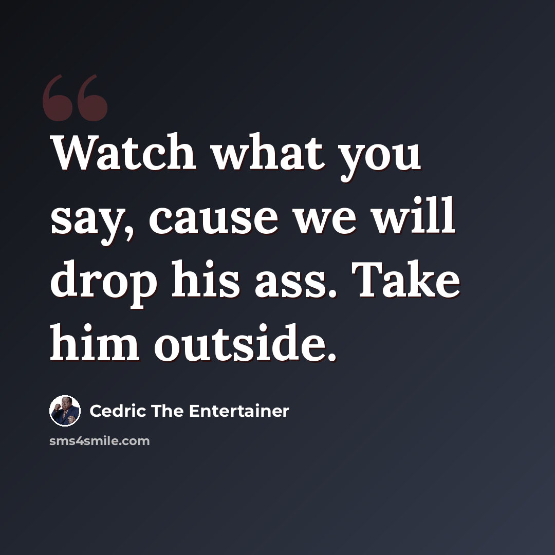 “Watch what you say, cause we will drop his ass. Take him outside.” quote by Cedric The Entertainer