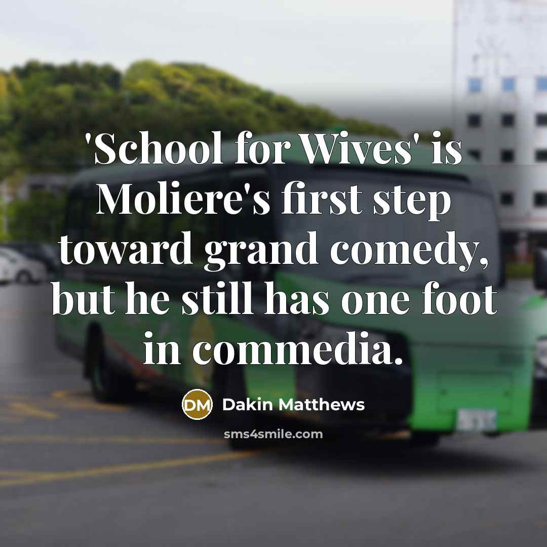 “'School for Wives' is Moliere's first step toward grand comedy, but he still has one foot in commedia.” quote by Dakin Matthews