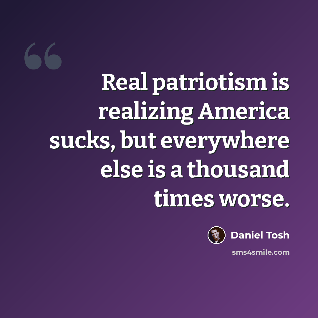 “Real patriotism is realizing America sucks, but everywhere else is a thousand times worse.” quote by Daniel Tosh