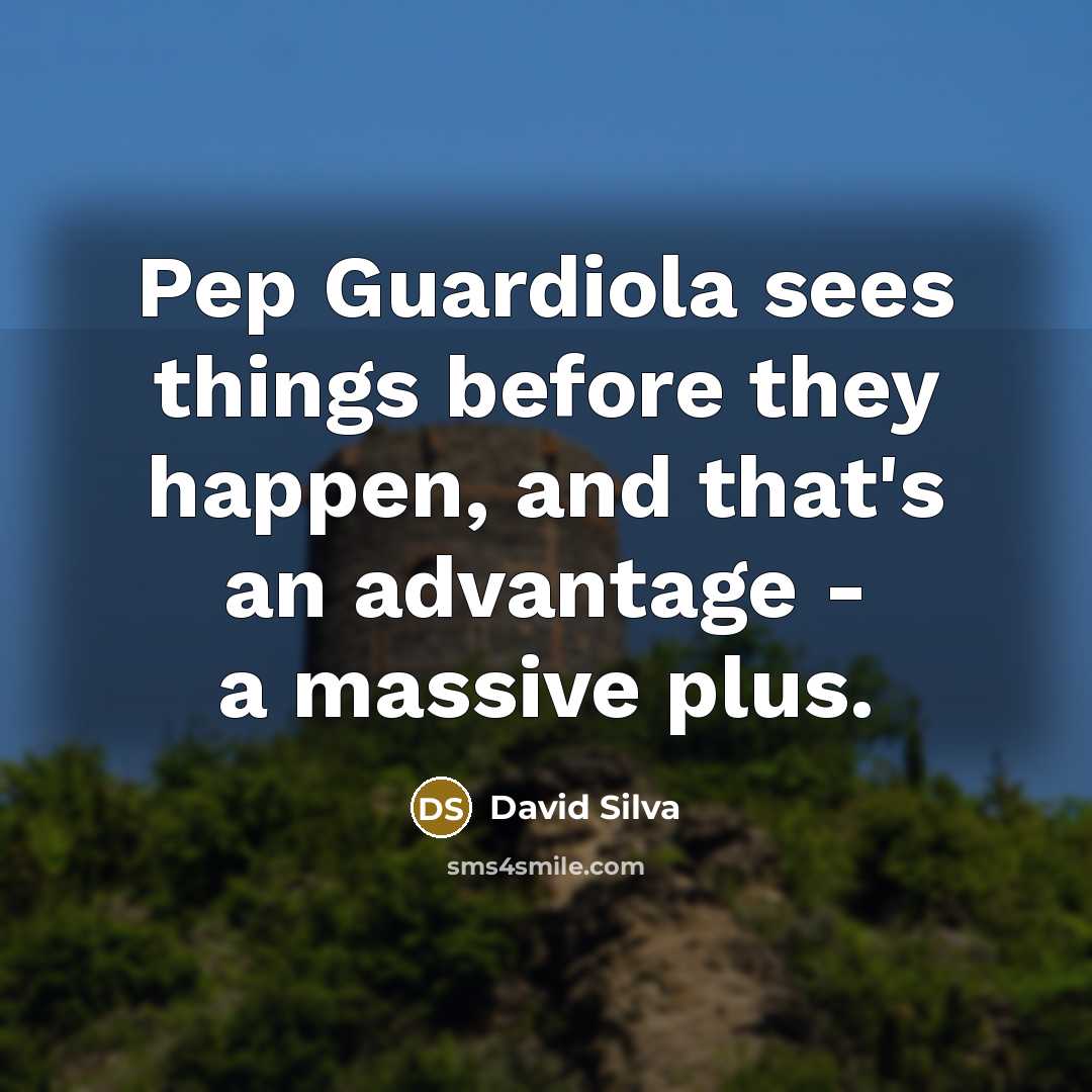 “Pep Guardiola sees things before they happen, and that's an advantage - a massive plus.” quote by David Silva