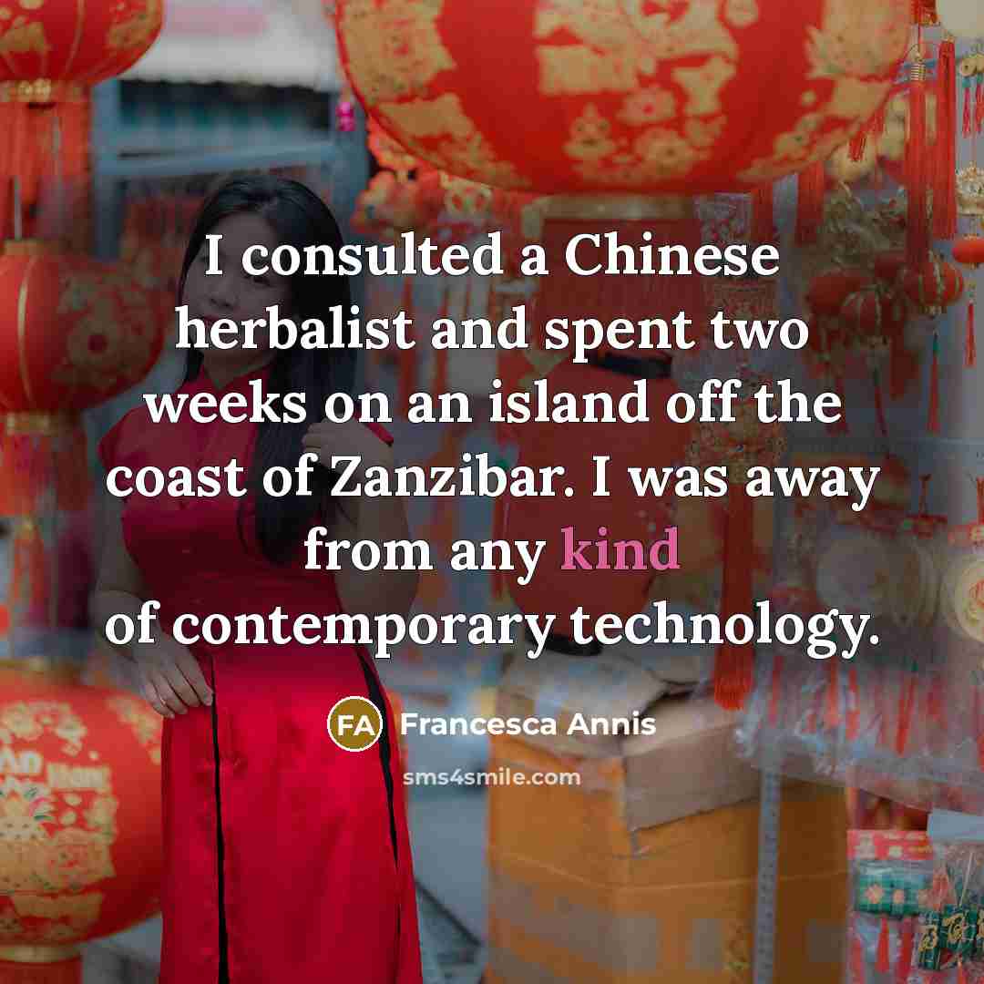 “I consulted a Chinese herbalist and spent two weeks on an island off the coast of Zanzibar. I was away from any kind of contemporary technology.” quote by Francesca Annis