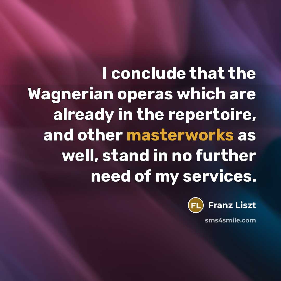 “I conclude that the Wagnerian operas which are already in the repertoire, and other masterworks as well, stand in no further need of my services.” quote by Franz Liszt