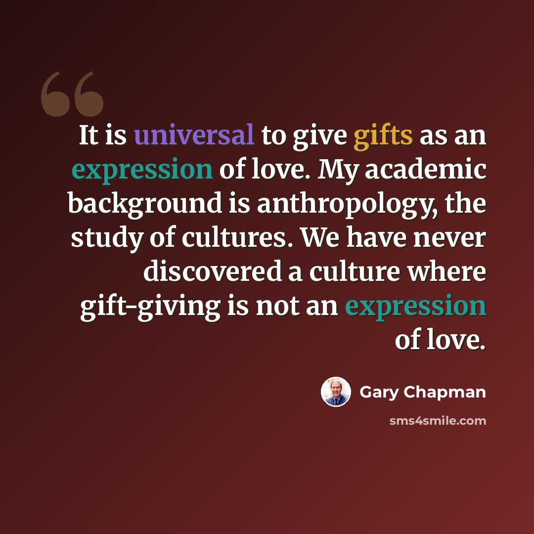 “It is universal to give gifts as an expression of love. My academic background is anthropology, the study of cultures. We have never discovered a culture where gift-giving is not an expression of love.” quote by Gary Chapman