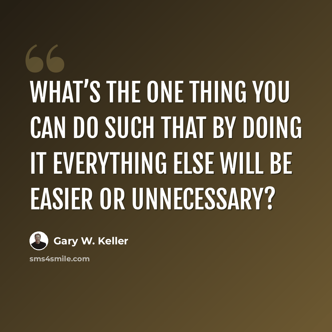 “What’s the ONE Thing you can do such that by doing it everything else will be easier or unnecessary?” quote by Gary W. Keller