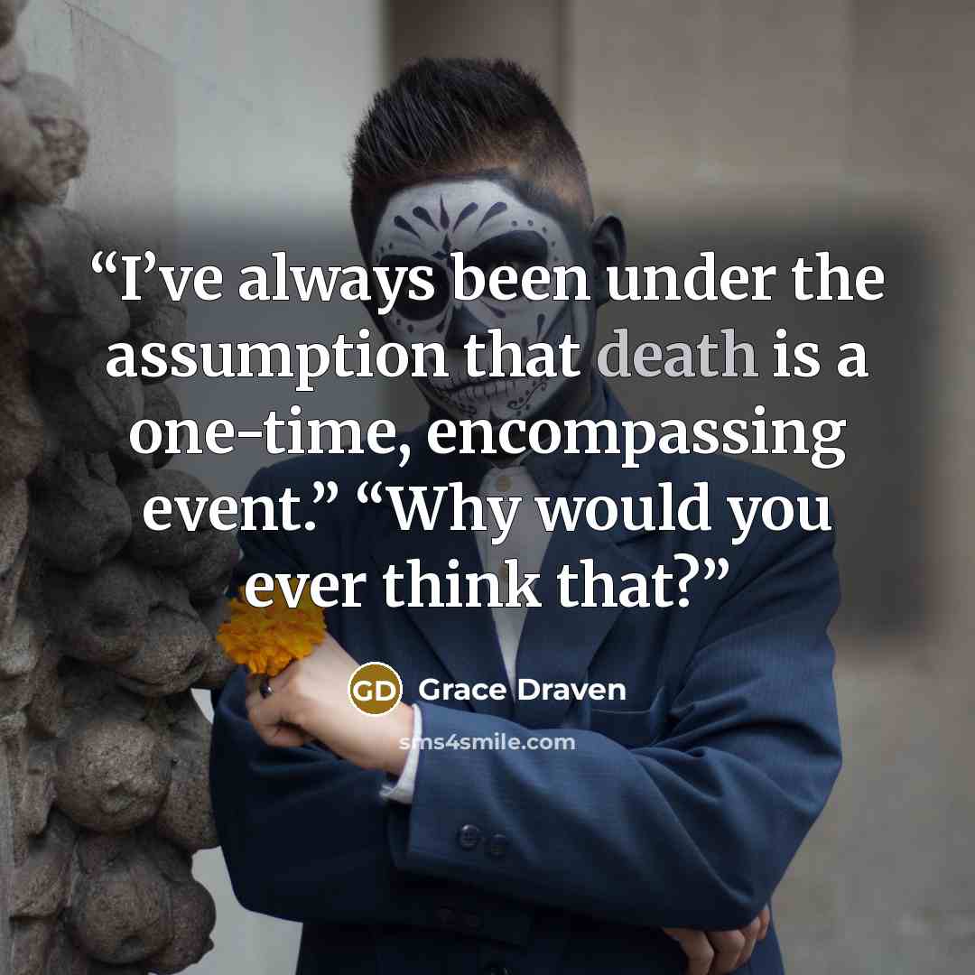 “I’ve always been under the assumption that death is a one-time, encompassing event.” “Why would you ever think that?” quote by Grace Draven