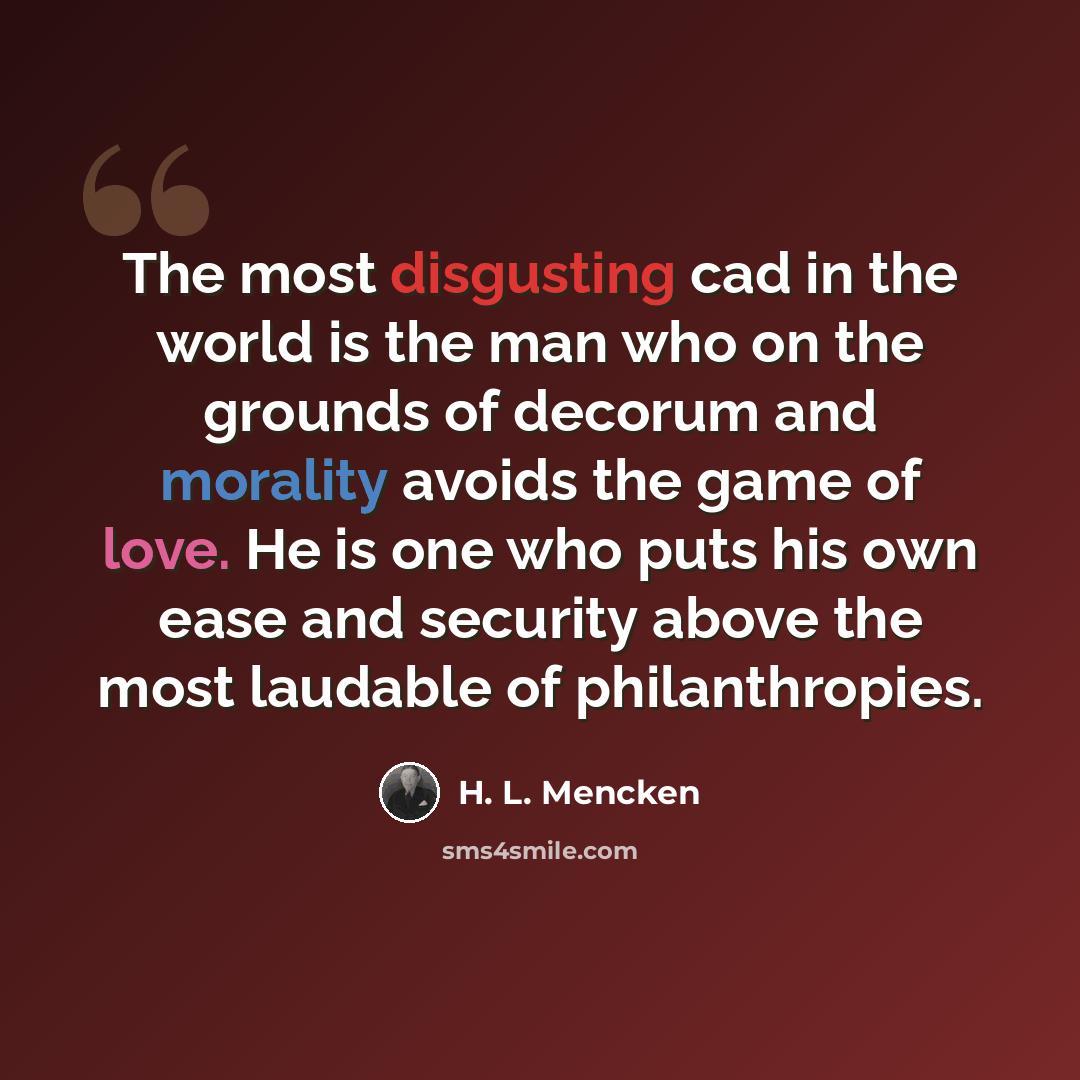 “The most disgusting cad in the world is the man who on the grounds of decorum and morality avoids the game of love. He is one who puts his own ease and security above the most laudable of philanthropies.” quote by H. L. Mencken