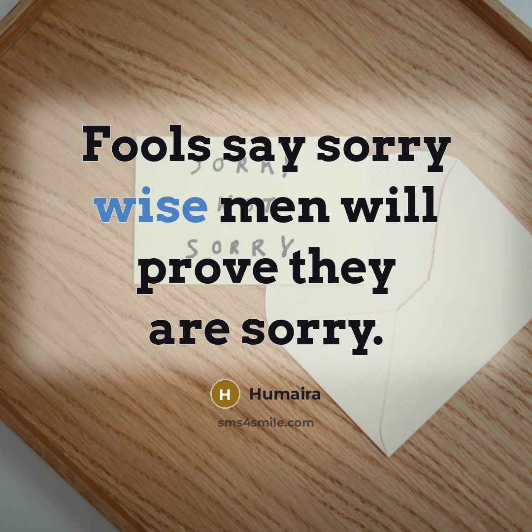 “Fools say sorry wise men will prove they are sorry.” quote by Humaira