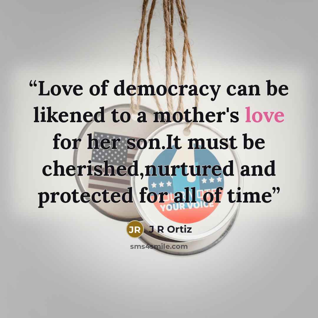 “Love of democracy can be likened to a mother's love for her son.It must be cherished,nurtured and protected for all of time” quote by J R Ortiz
