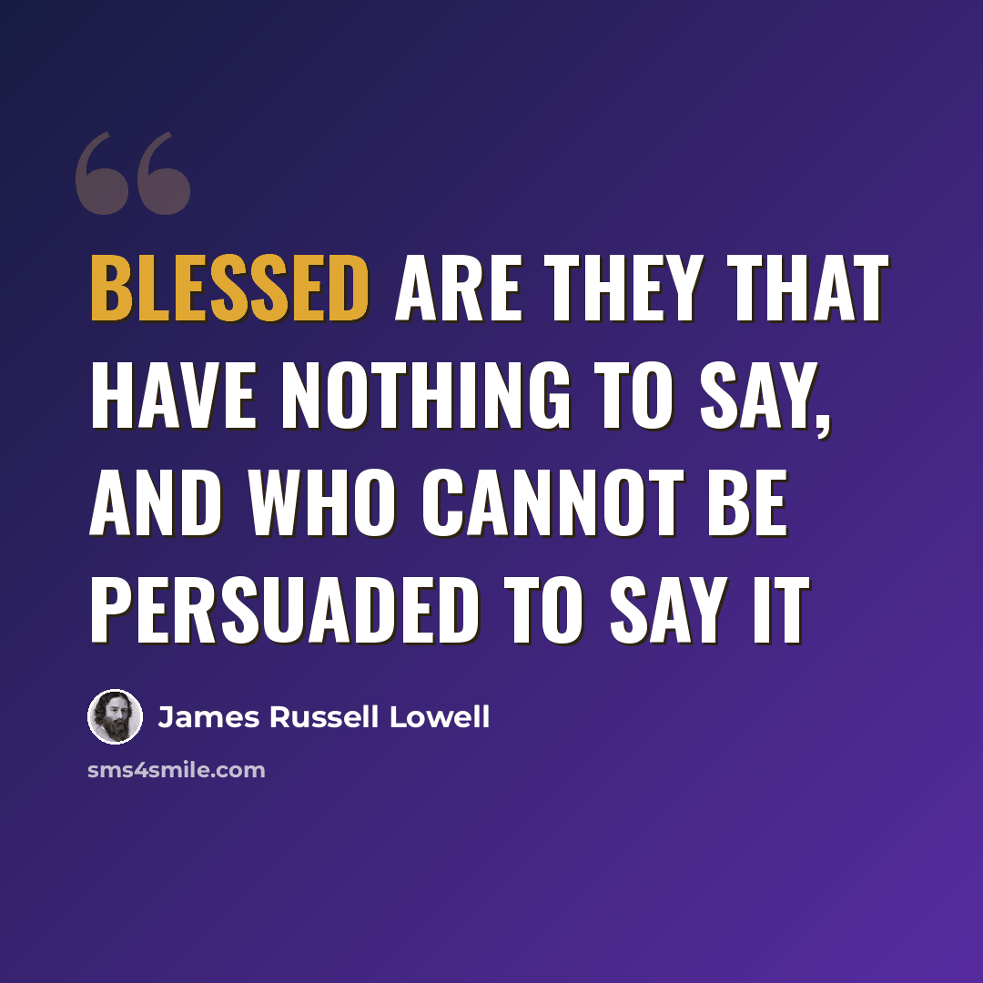 “Blessed are they that have nothing to say, and who cannot be persuaded to say it” quote by James Russell Lowell