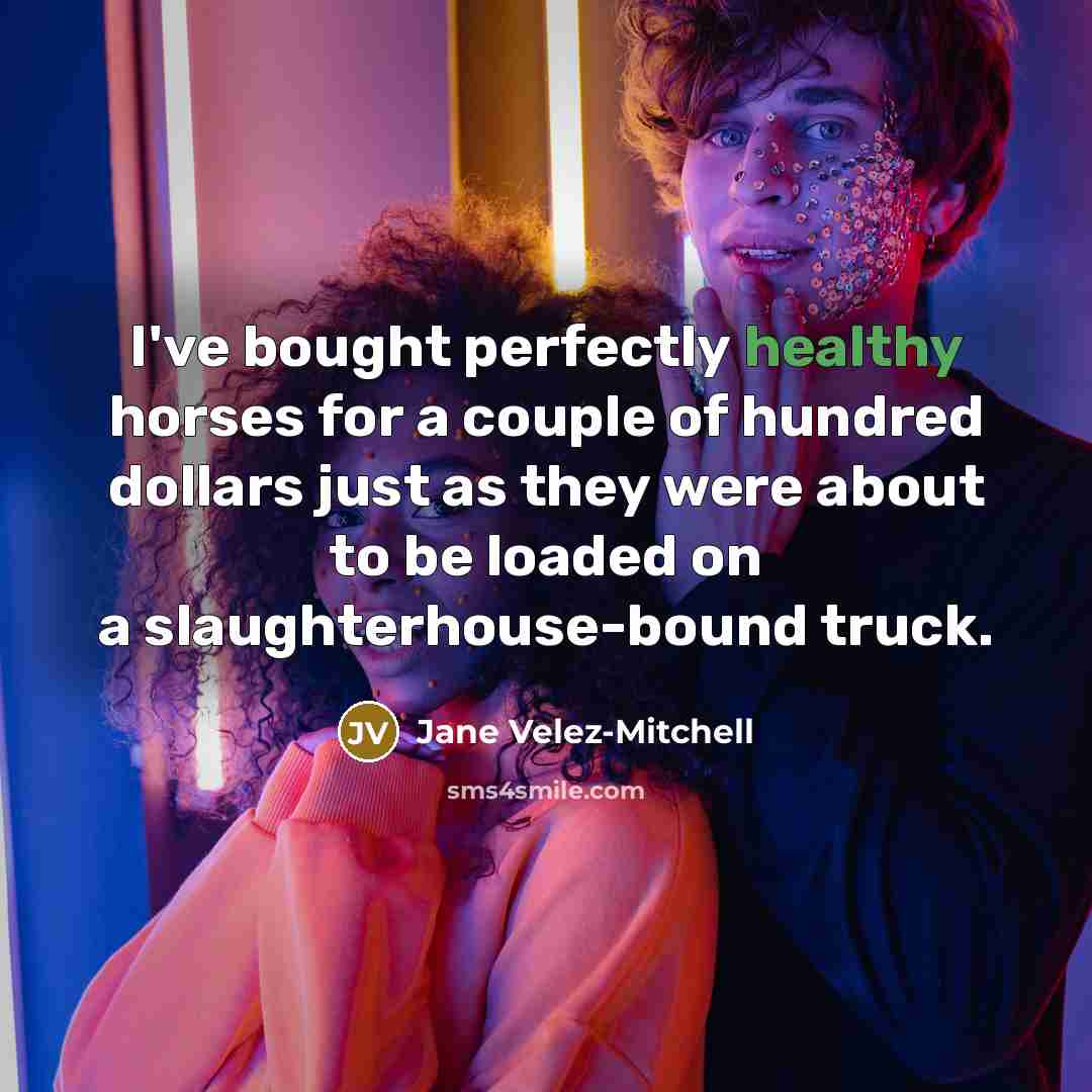 “I've bought perfectly healthy horses for a couple of hundred dollars just as they were about to be loaded on a slaughterhouse-bound truck.” quote by Jane Velez-Mitchell