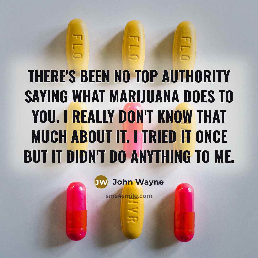 “There's been no top authority saying what marijuana does to you. I really don't know that much about it. I tried it once but it didn't do anything to me.” quote by John Wayne