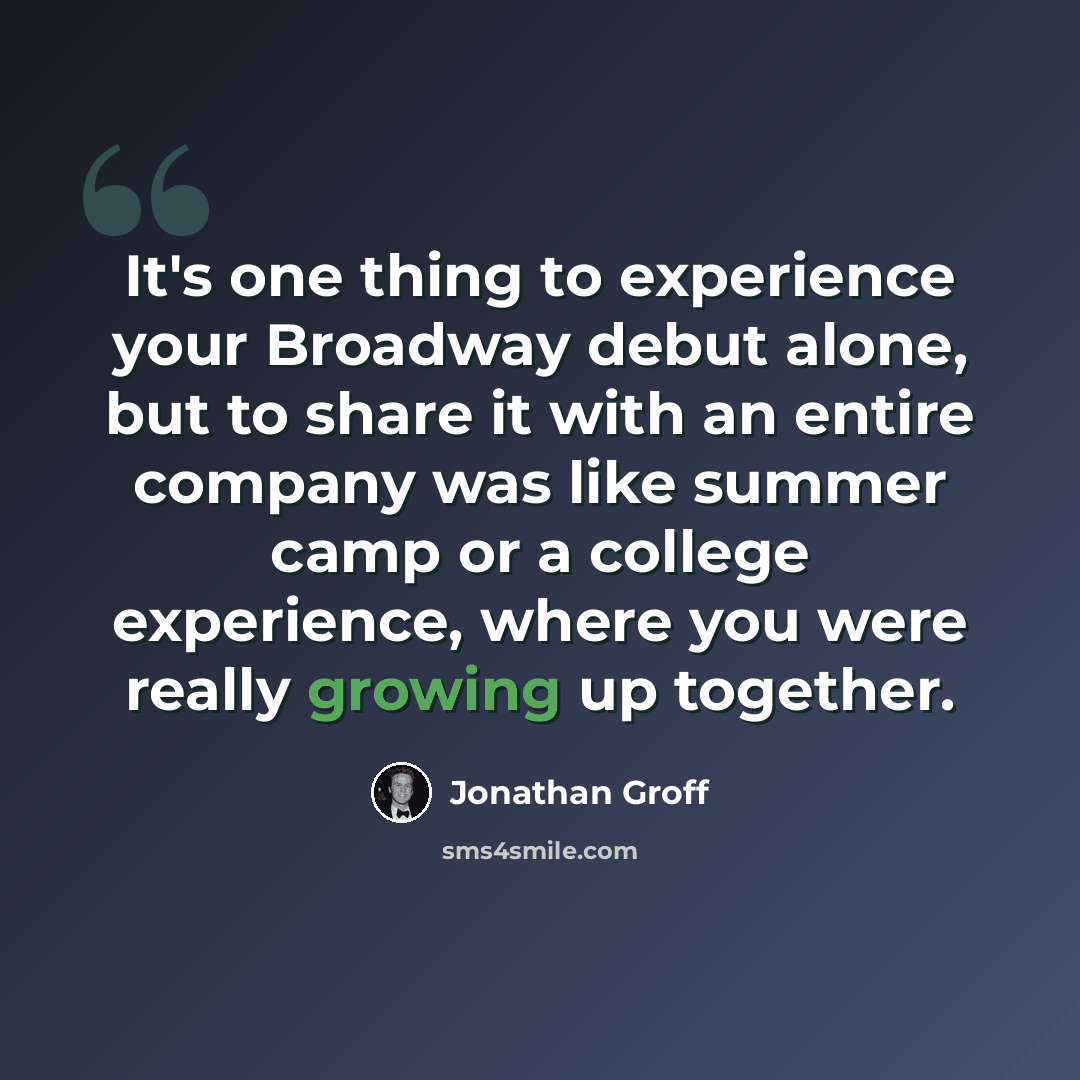 “It's one thing to experience your Broadway debut alone, but to share it with an entire company was like summer camp or a college experience, where you were really growing up together.” quote by Jonathan Groff