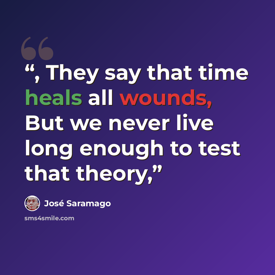 “, They say that time heals all wounds, But we never live long enough to test that theory,” quote by José Saramago