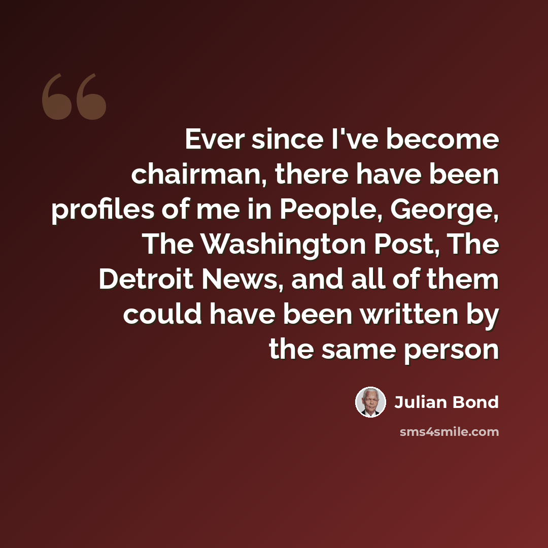 “Ever since I've become chairman, there have been profiles of me in People, George, The Washington Post, The Detroit News, and all of them could have been written by the same person” quote by Julian Bond