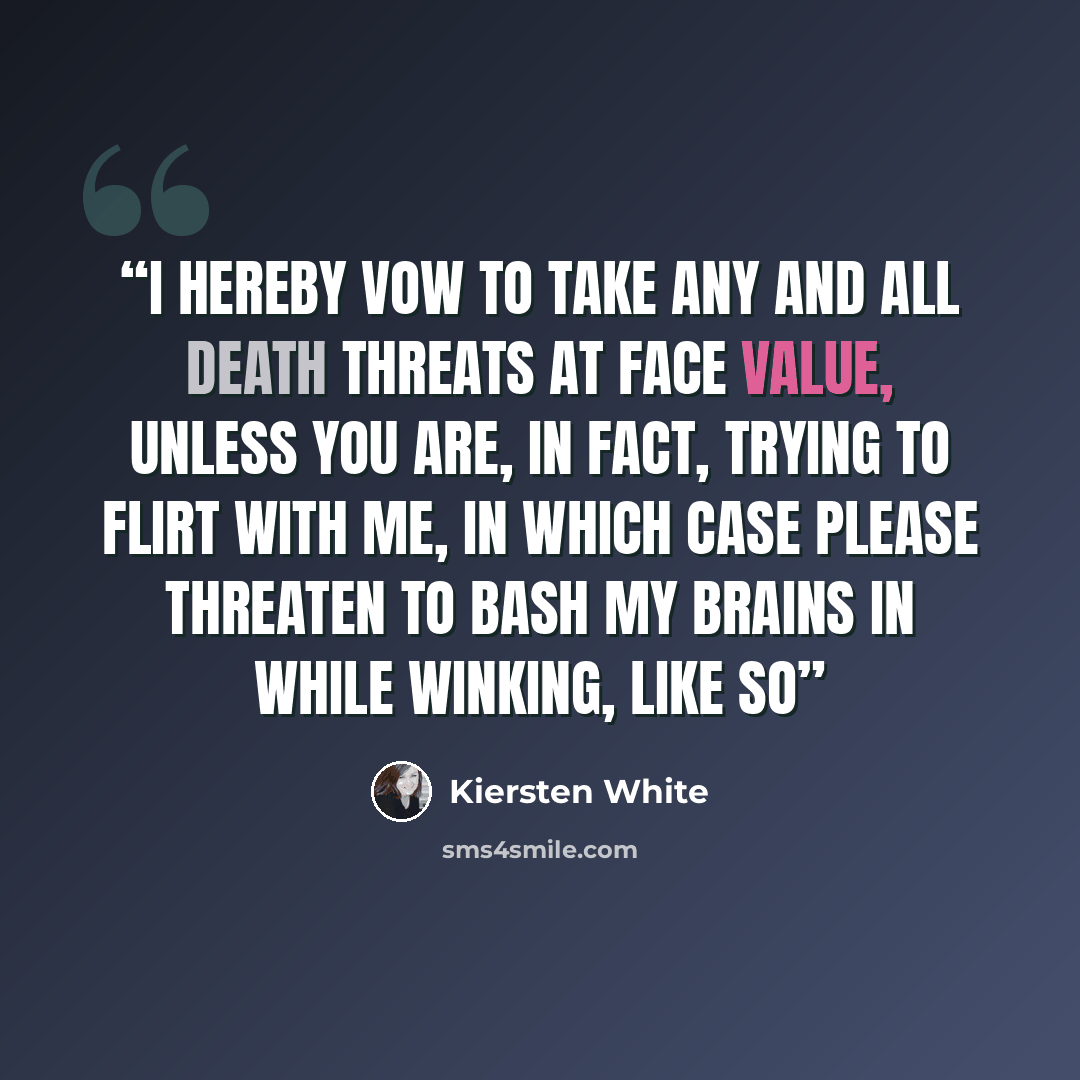“I hereby vow to take any and all death threats at face value, unless you are, in fact, trying to flirt with me, in which case please threaten to bash my brains in while winking, like so” quote by Kiersten White
