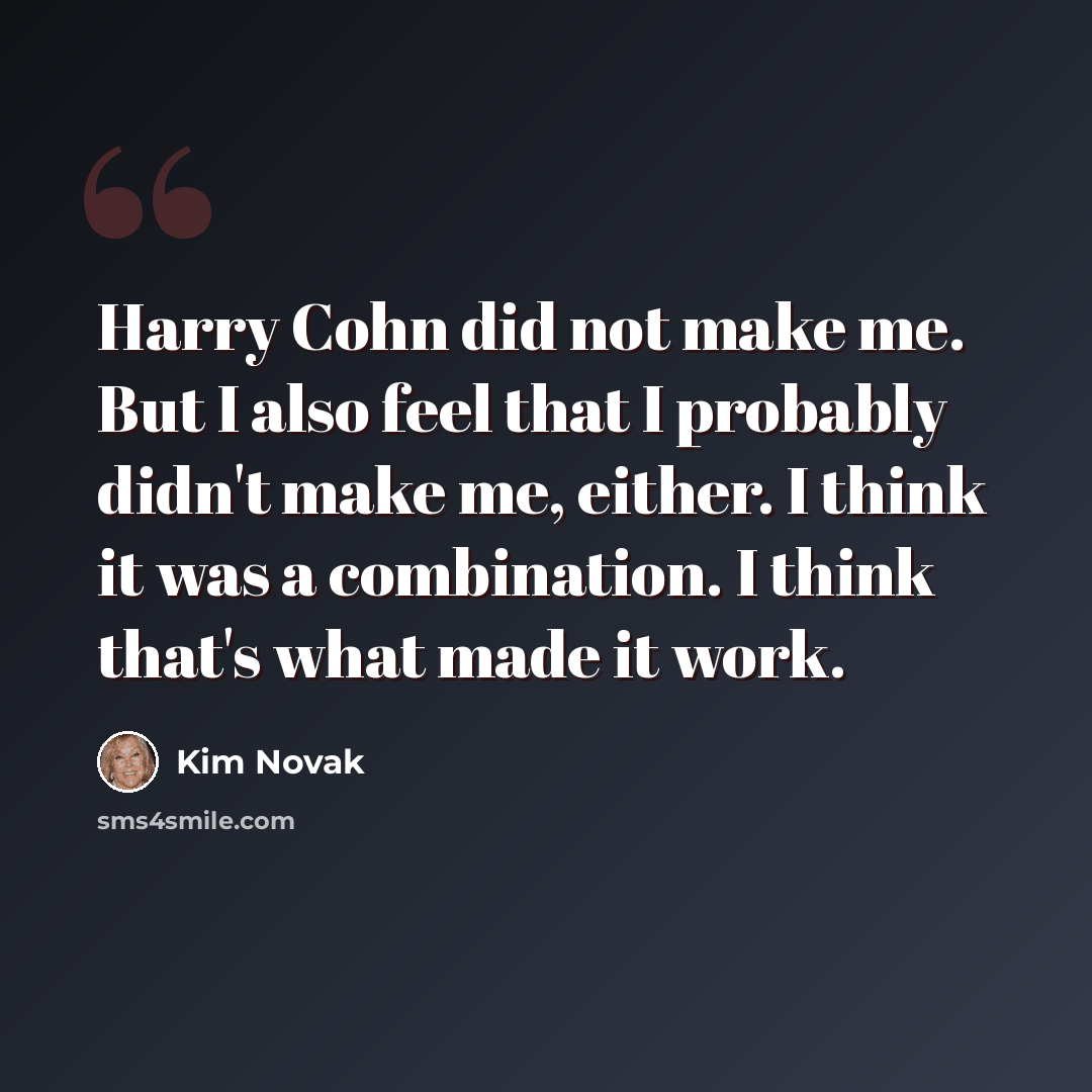 “Harry Cohn did not make me. But I also feel that I probably didn't make me, either. I think it was a combination. I think that's what made it work.” quote by Kim Novak