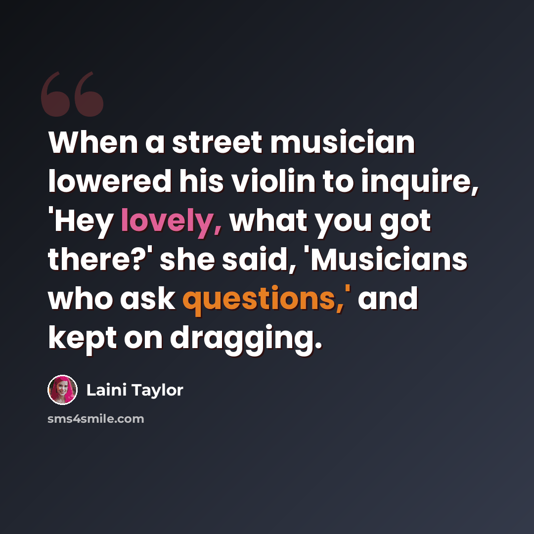 “When a street musician lowered his violin to inquire, 'Hey lovely, what you got there?' she said, 'Musicians who ask questions,' and kept on dragging.” quote by Laini Taylor
