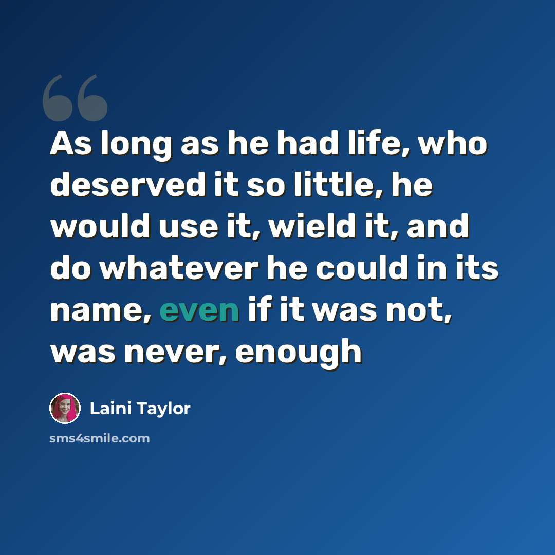 “As long as he had life, who deserved it so little, he would use it, wield it, and do whatever he could in its name, even if it was not, was never, enough” quote by Laini Taylor