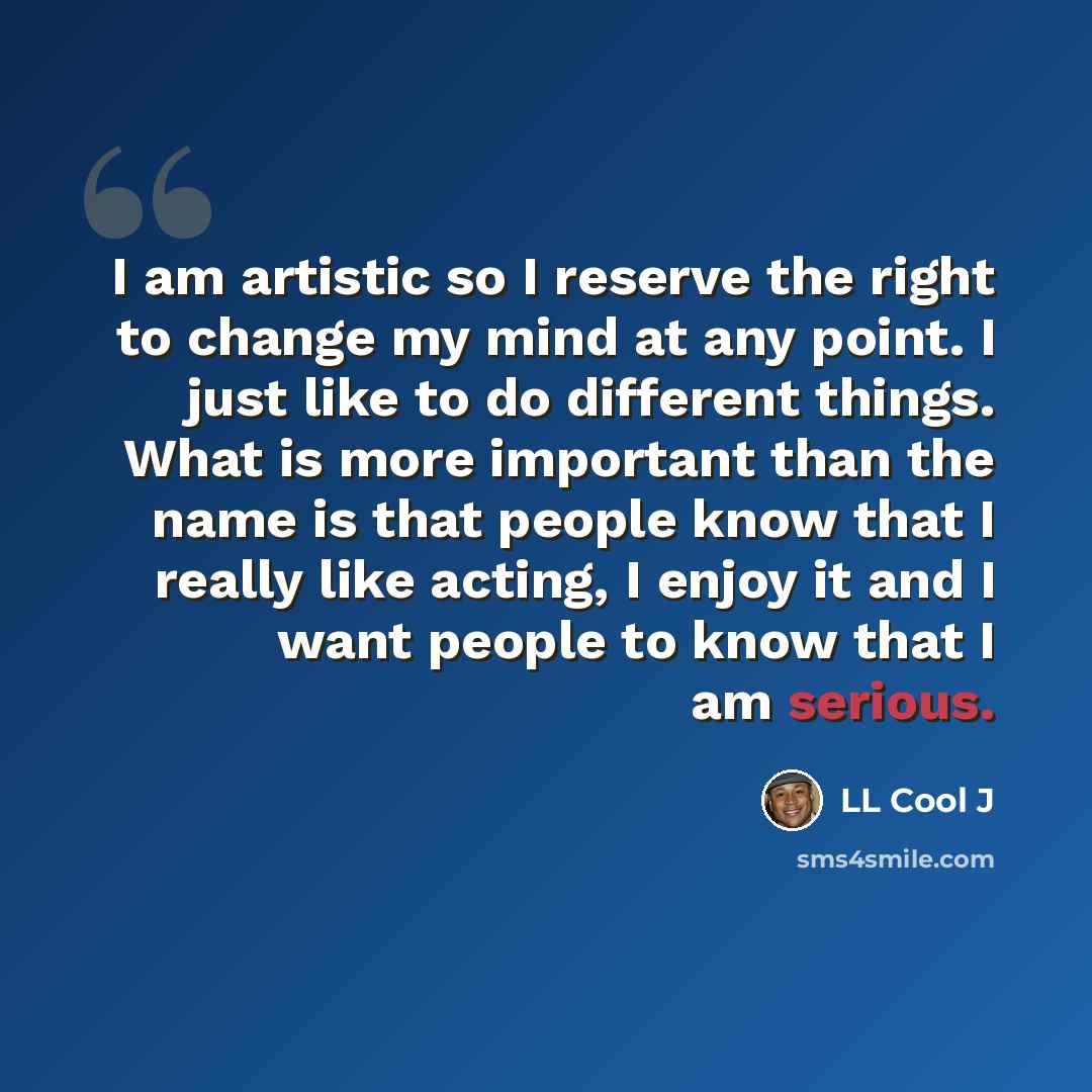“I am artistic so I reserve the right to change my mind at any point. I just like to do different things. What is more important than the name is that people know that I really like acting, I enjoy it and I want people to know that I am serious.” quote by LL Cool J