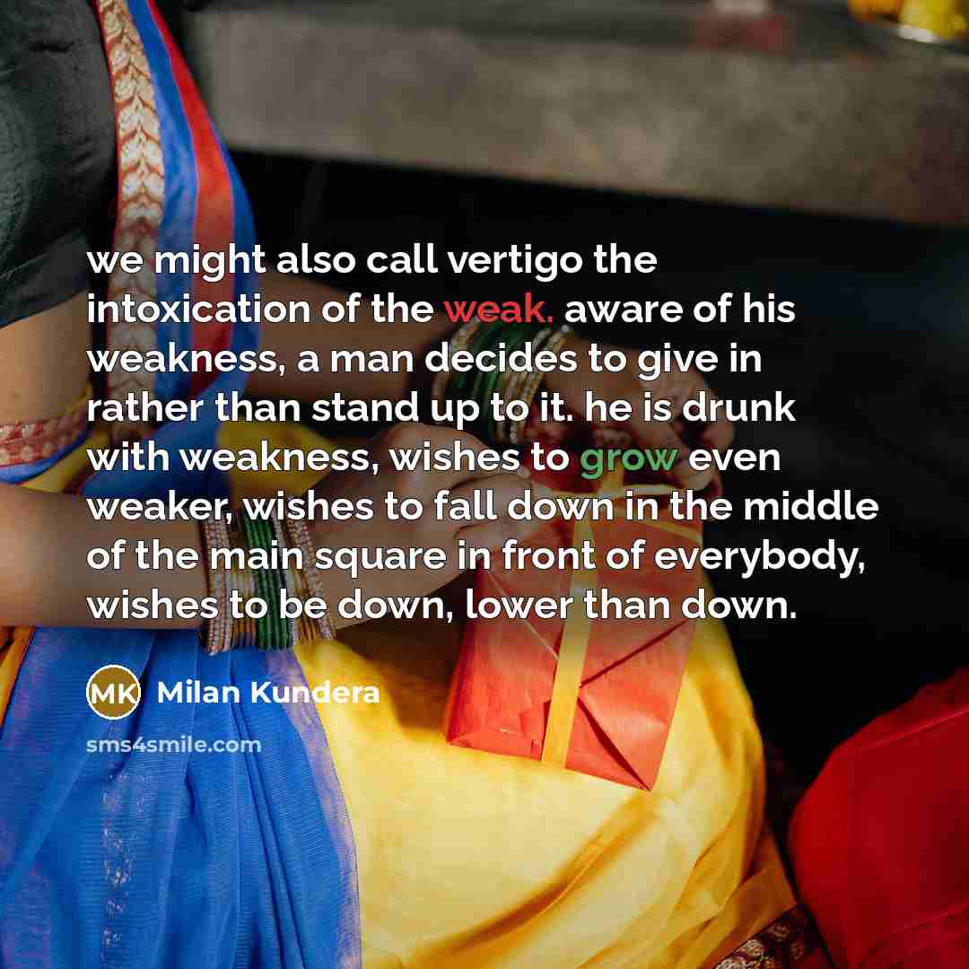 “we might also call vertigo the intoxication of the weak. aware of his weakness, a man decides to give in rather than stand up to it. he is drunk with weakness, wishes to grow even weaker, wishes to fall down in the middle of the main square in front of everybody, wishes to be down, lower than down.” quote by Milan Kundera