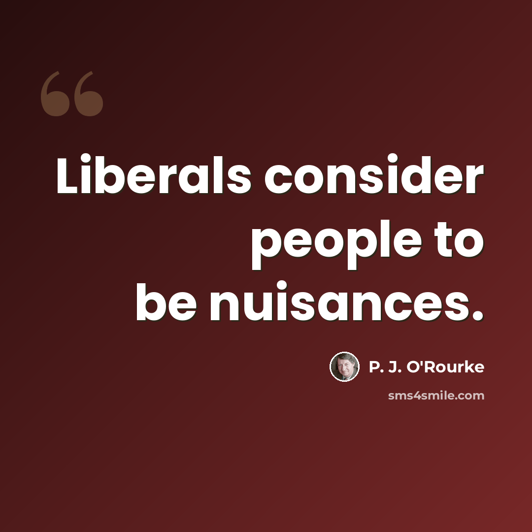 “Liberals consider people to be nuisances.” quote by P. J. O'Rourke