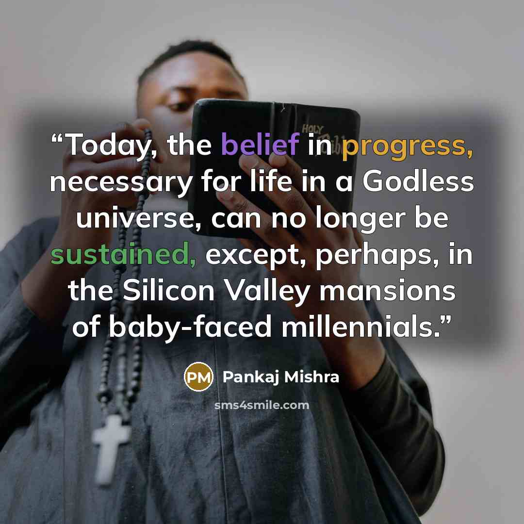 “Today, the belief in progress, necessary for life in a Godless universe, can no longer be sustained, except, perhaps, in the Silicon Valley mansions of baby-faced millennials.” quote by Pankaj Mishra