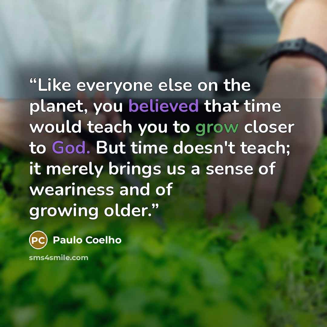 “Like everyone else on the planet, you believed that time would teach you to grow closer to God. But time doesn't teach; it merely brings us a sense of weariness and of growing older.” quote by Paulo Coelho